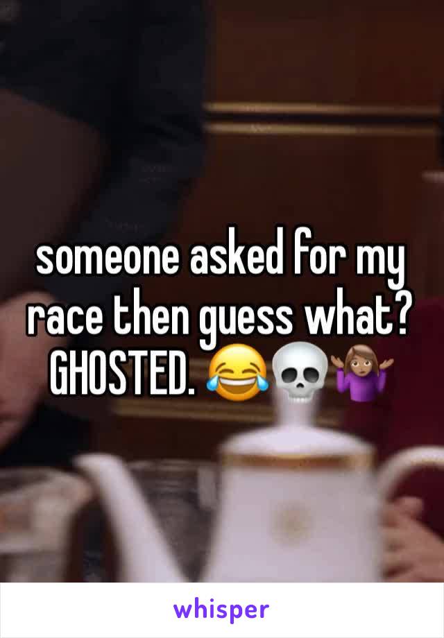 someone asked for my race then guess what? GHOSTED. 😂💀🤷🏽‍♀️