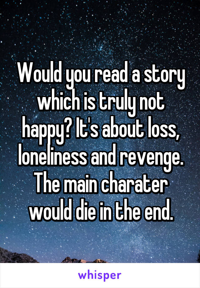 Would you read a story which is truly not happy? It's about loss, loneliness and revenge.
The main charater would die in the end.