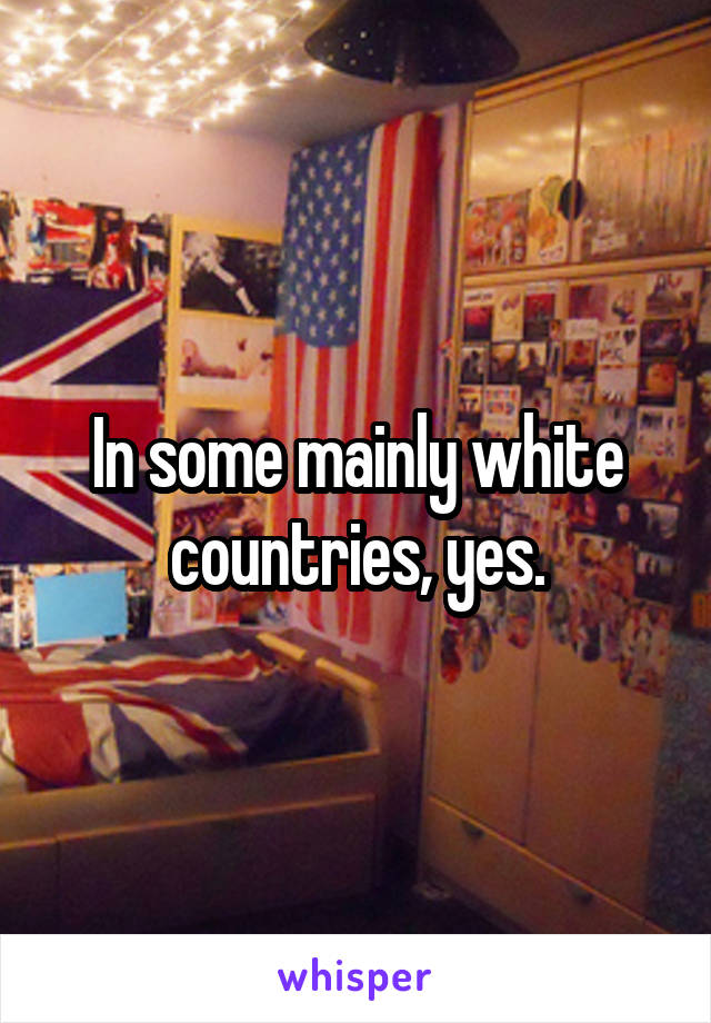In some mainly white countries, yes.