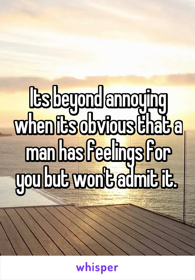 Its beyond annoying when its obvious that a man has feelings for you but won't admit it. 