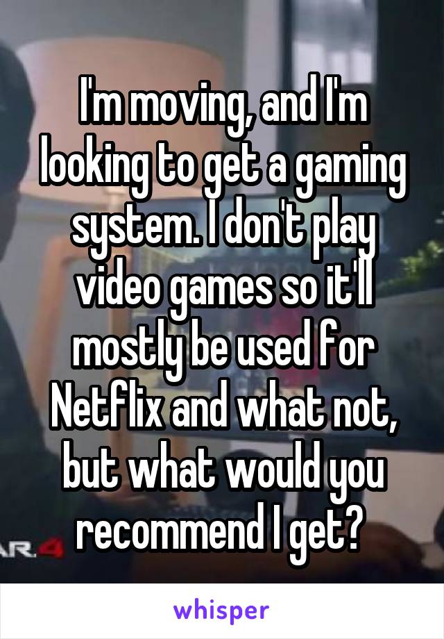I'm moving, and I'm looking to get a gaming system. I don't play video games so it'll mostly be used for Netflix and what not, but what would you recommend I get? 