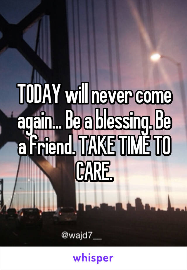 TODAY will never come again... Be a blessing. Be a friend. TAKE TIME TO CARE.