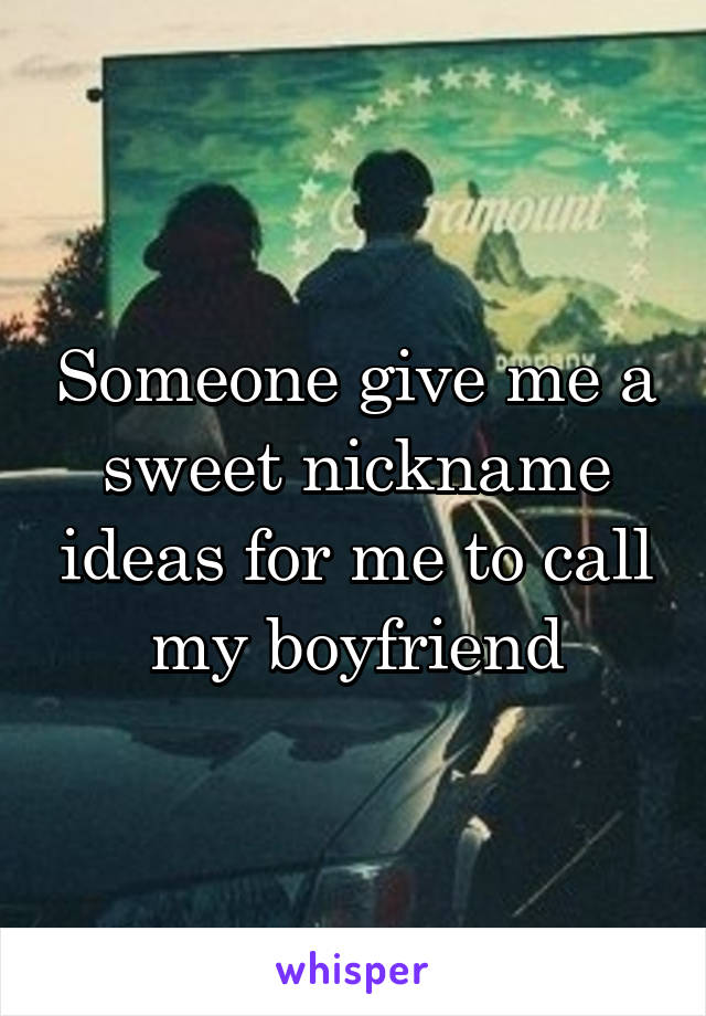 Someone give me a sweet nickname ideas for me to call my boyfriend