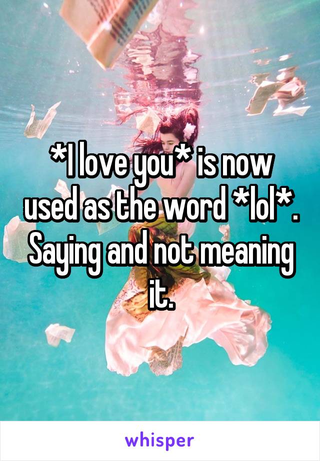 *I love you* is now used as the word *lol*.
Saying and not meaning it.
