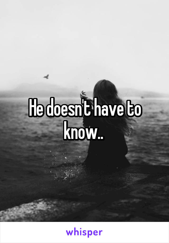 He doesn't have to know.. 