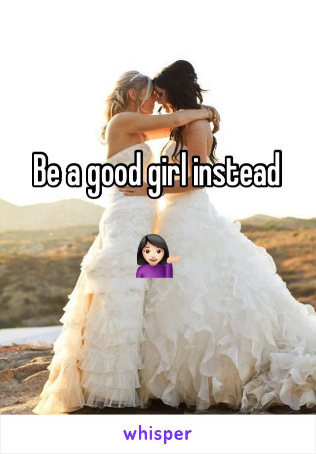Be a good girl instead 

💁🏻