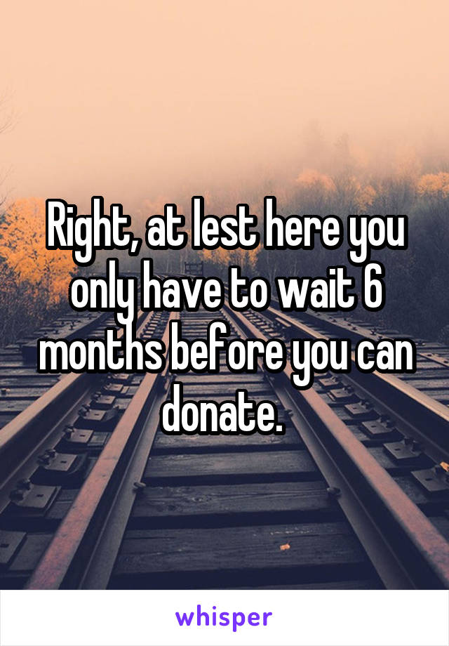 Right, at lest here you only have to wait 6 months before you can donate. 
