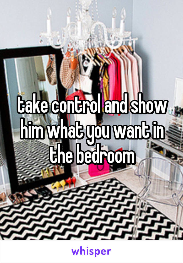 take control and show him what you want in the bedroom