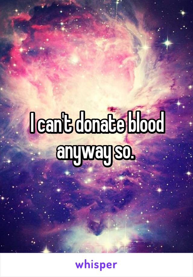 I can't donate blood anyway so. 