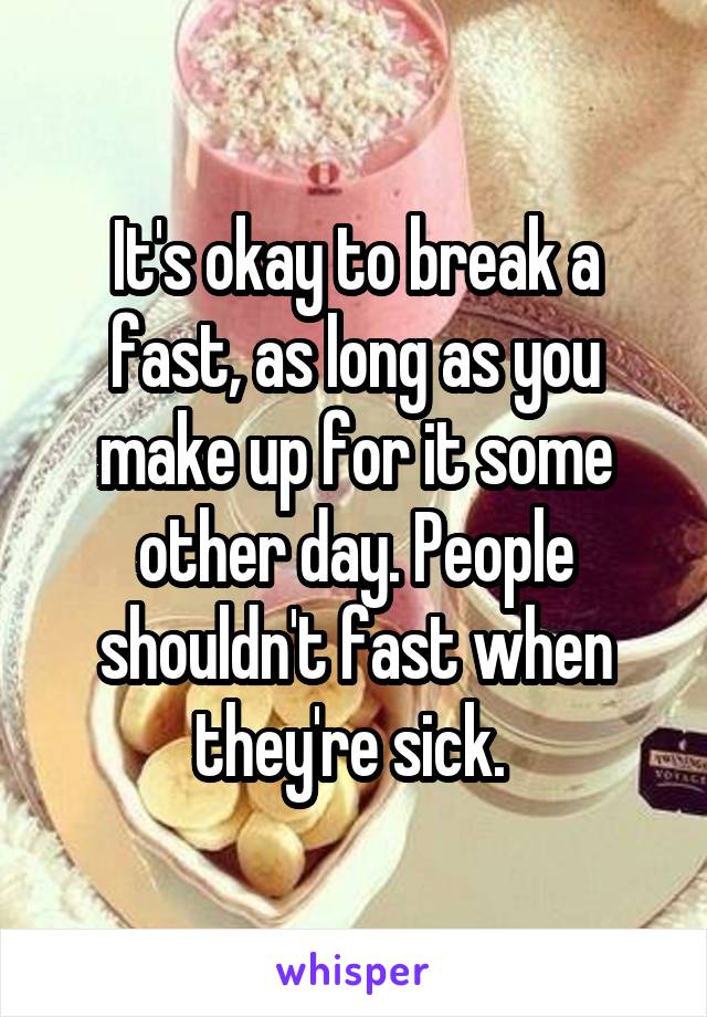 It's okay to break a fast, as long as you make up for it some other day. People shouldn't fast when they're sick. 