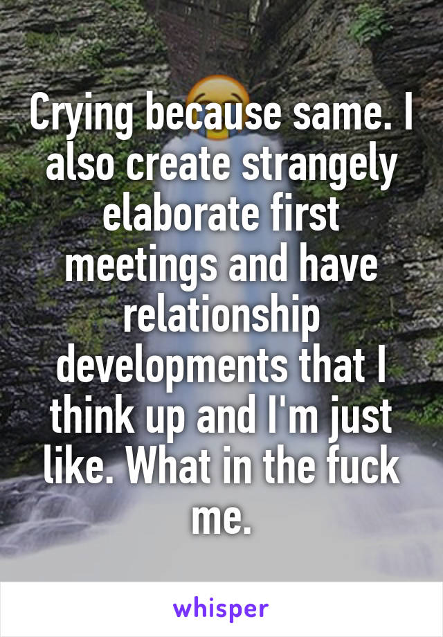 Crying because same. I also create strangely elaborate first meetings and have relationship developments that I think up and I'm just like. What in the fuck me.