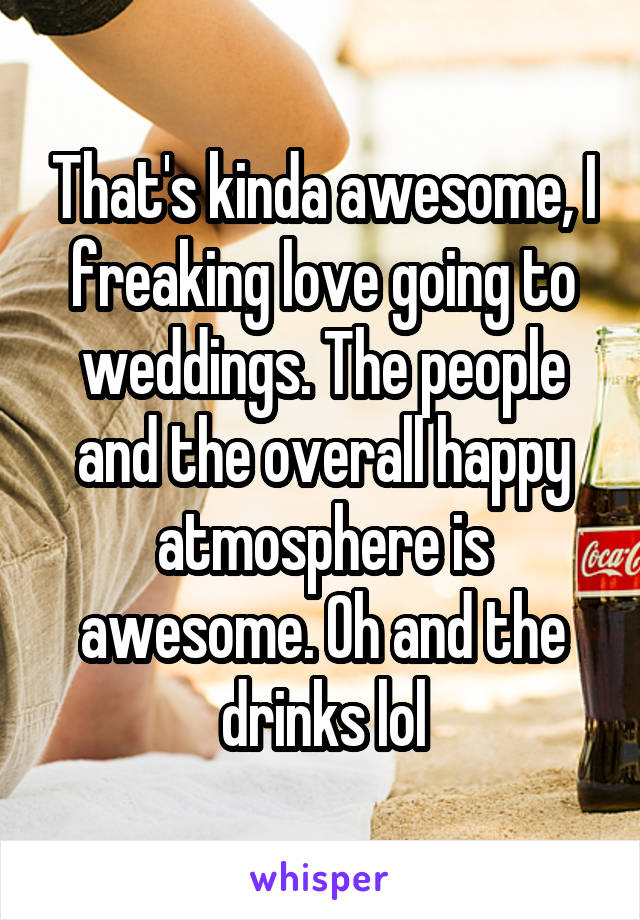 That's kinda awesome, I freaking love going to weddings. The people and the overall happy atmosphere is awesome. Oh and the drinks lol