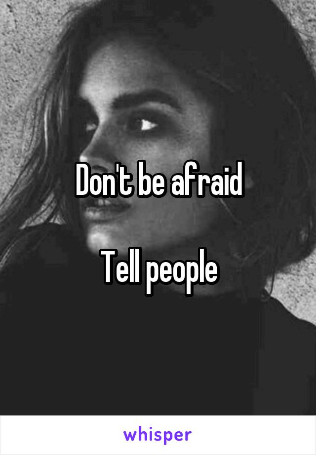 Don't be afraid

Tell people