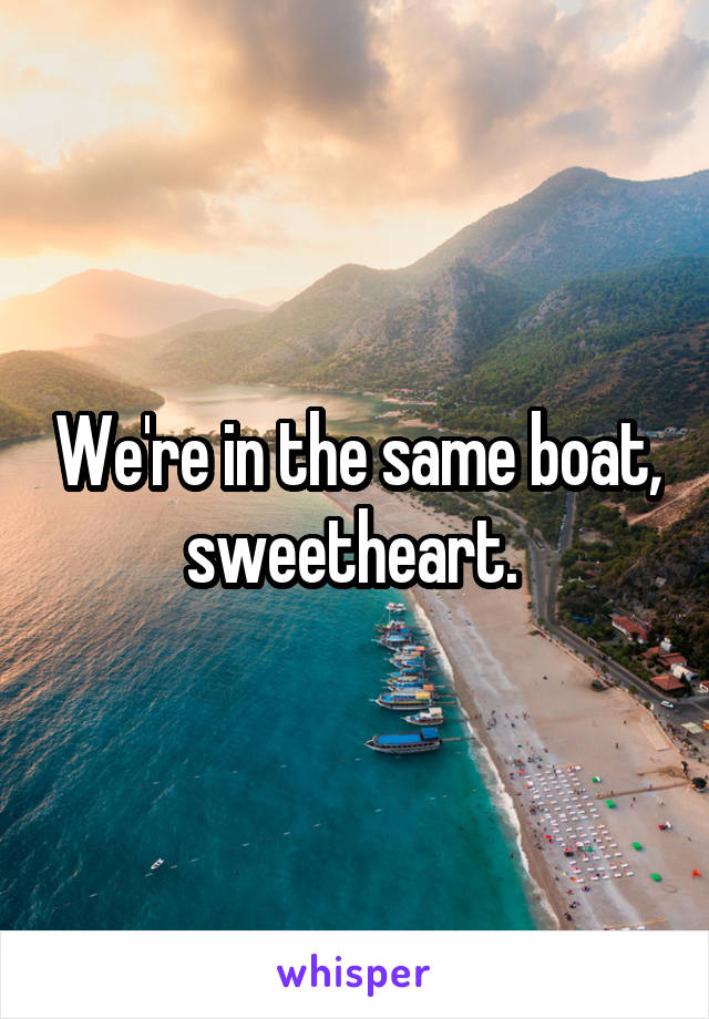 We're in the same boat, sweetheart. 