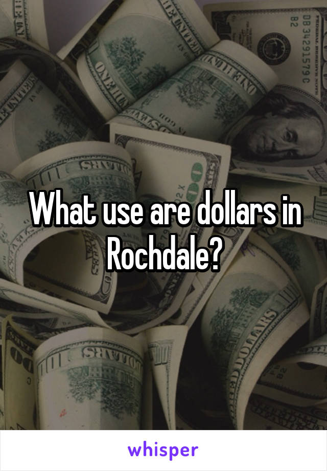 What use are dollars in Rochdale?