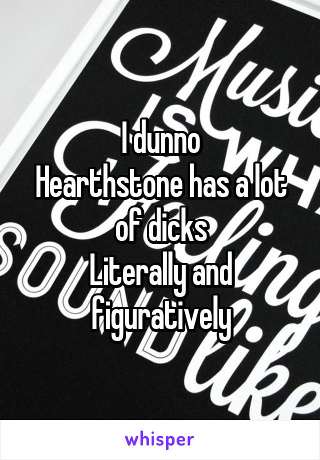 I dunno
Hearthstone has a lot of dicks
Literally and figuratively