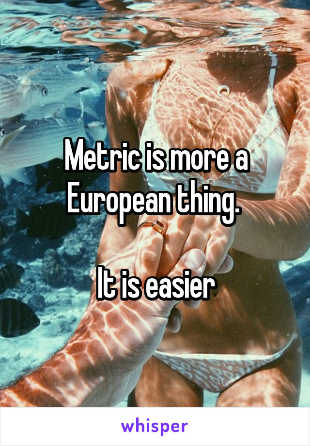 Metric is more a European thing. 

It is easier