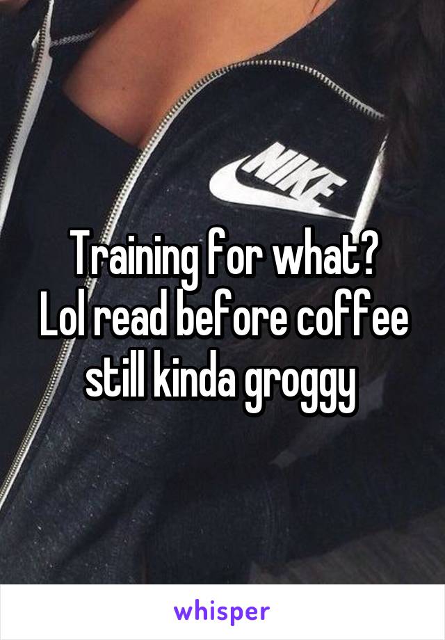 Training for what?
Lol read before coffee still kinda groggy 