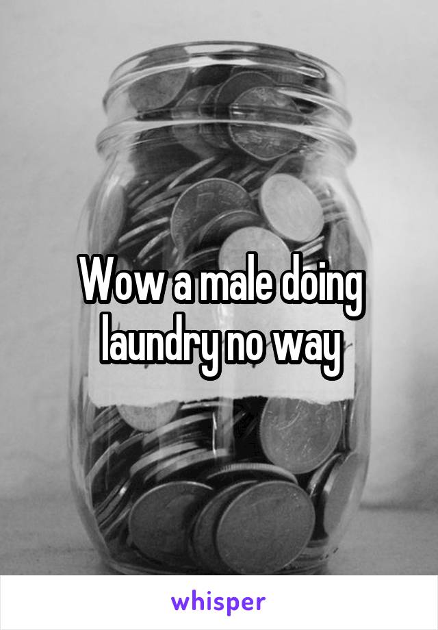 Wow a male doing laundry no way