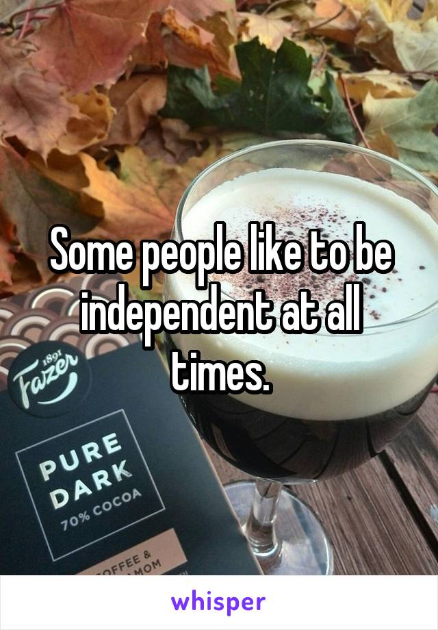 Some people like to be independent at all times.