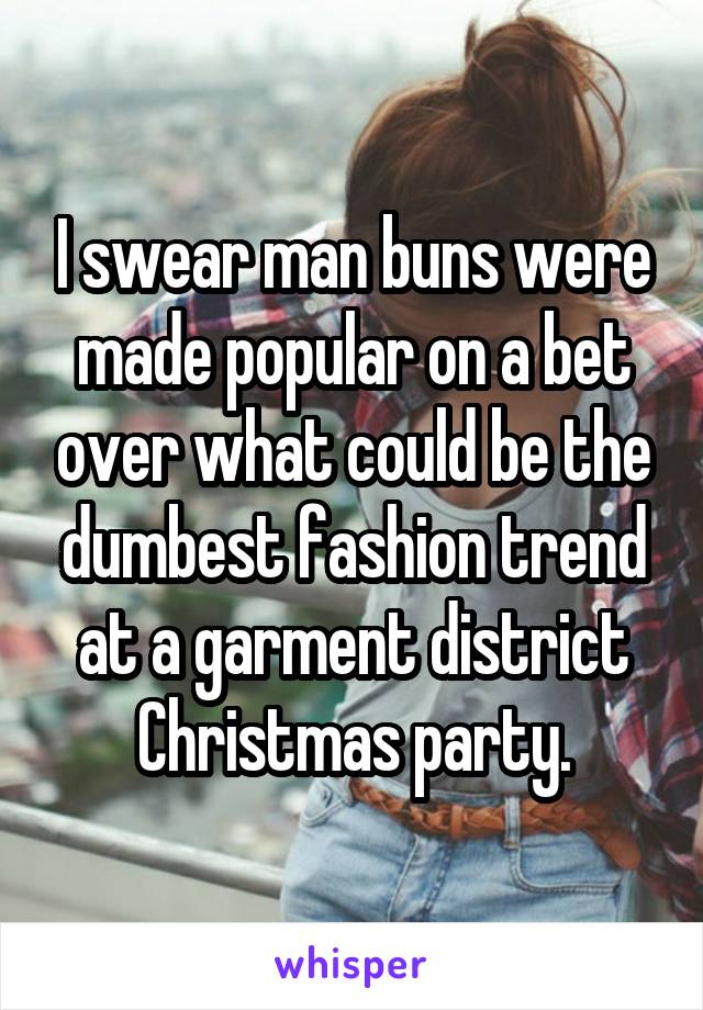 I swear man buns were made popular on a bet over what could be the dumbest fashion trend at a garment district Christmas party.