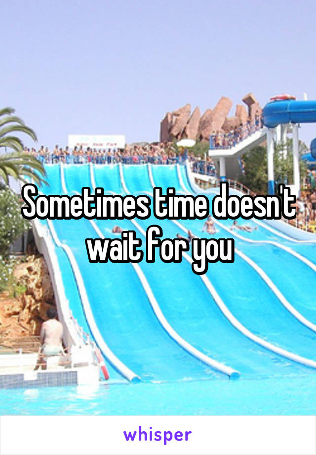 Sometimes time doesn't wait for you