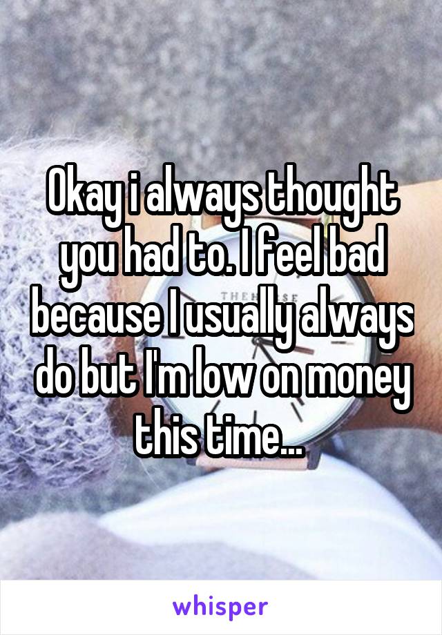 Okay i always thought you had to. I feel bad because I usually always do but I'm low on money this time... 