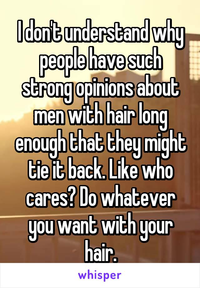 I don't understand why people have such strong opinions about men with hair long enough that they might tie it back. Like who cares? Do whatever you want with your hair.