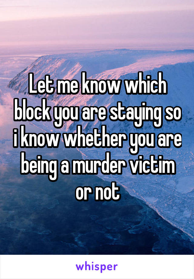 Let me know which block you are staying so i know whether you are being a murder victim or not