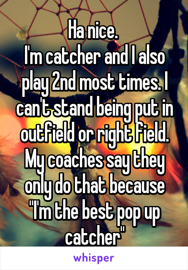Ha nice. 
I'm catcher and I also play 2nd most times. I can't stand being put in outfield or right field. My coaches say they only do that because "I'm the best pop up catcher"