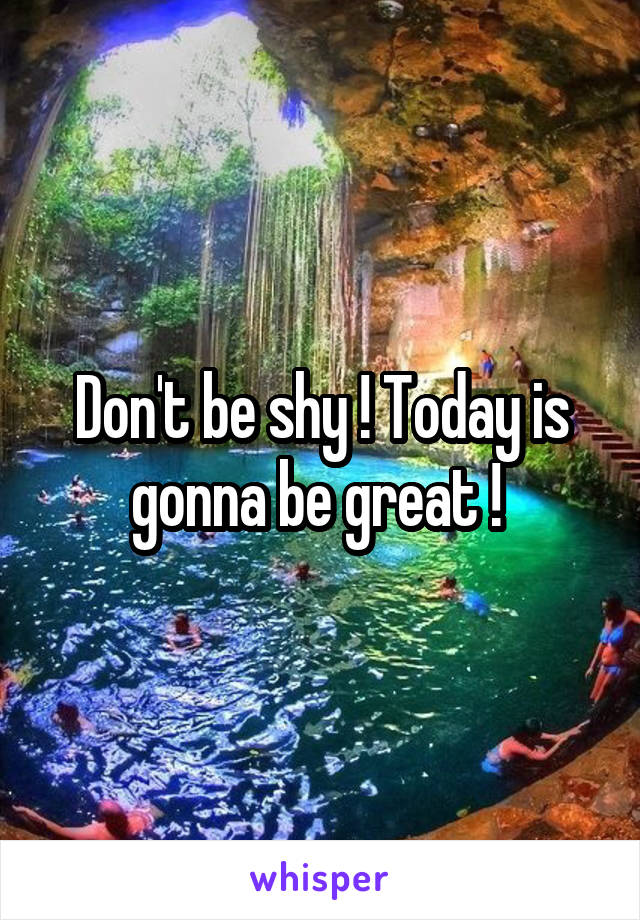 Don't be shy ! Today is gonna be great ! 