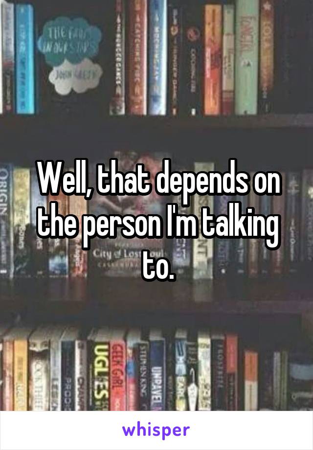Well, that depends on the person I'm talking to.