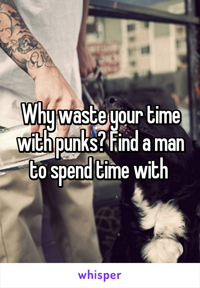Why waste your time with punks? Find a man to spend time with 