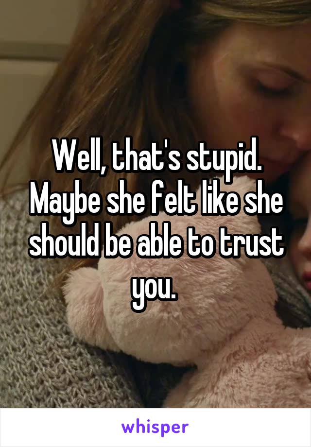 Well, that's stupid. Maybe she felt like she should be able to trust you. 