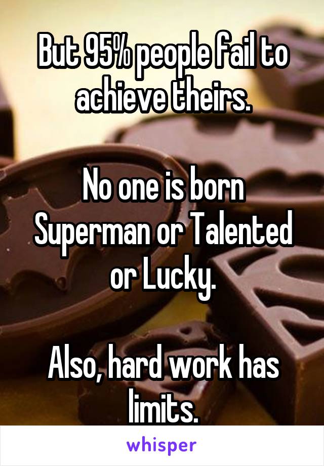 But 95% people fail to achieve theirs.

No one is born Superman or Talented or Lucky.

Also, hard work has limits.