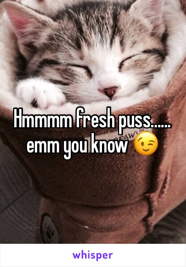 Hmmmm fresh puss...... emm you know 😉