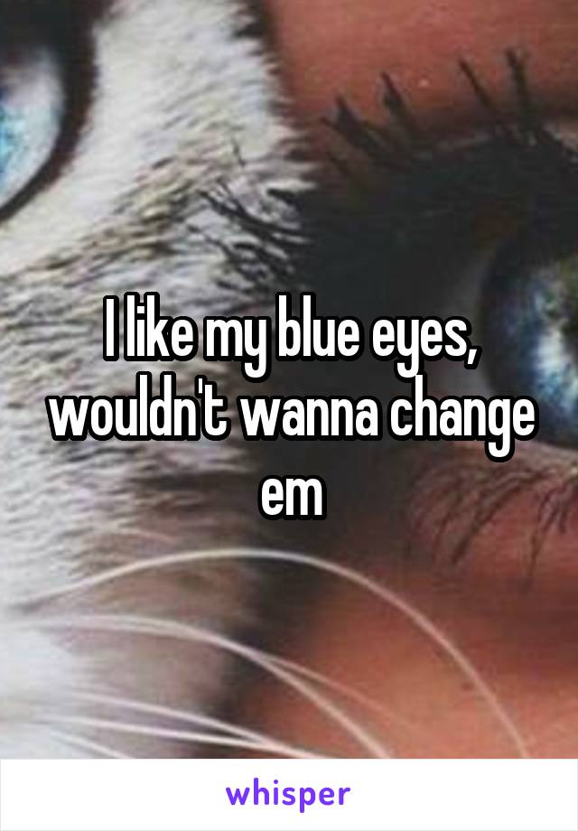 I like my blue eyes, wouldn't wanna change em