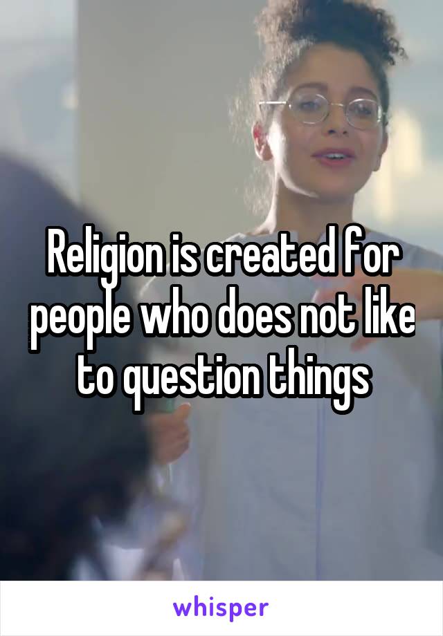Religion is created for people who does not like to question things