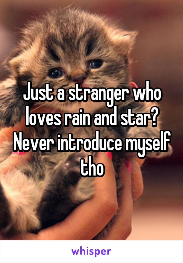 Just a stranger who loves rain and star? Never introduce myself tho