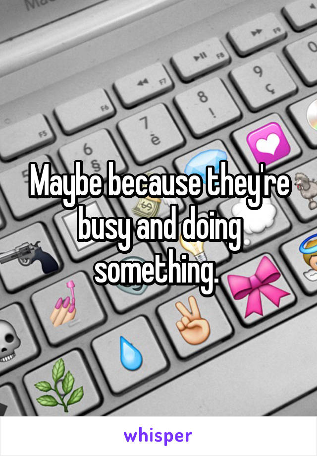 Maybe because they're busy and doing something. 
