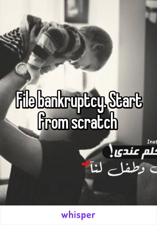 File bankruptcy. Start from scratch 