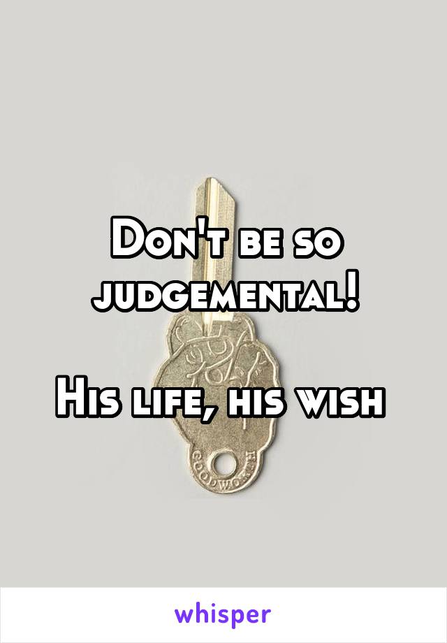 Don't be so judgemental!

His life, his wish 