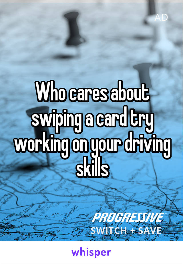 Who cares about swiping a card try working on your driving skills