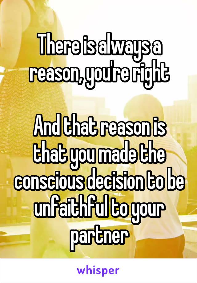 There is always a reason, you're right

And that reason is that you made the conscious decision to be unfaithful to your partner