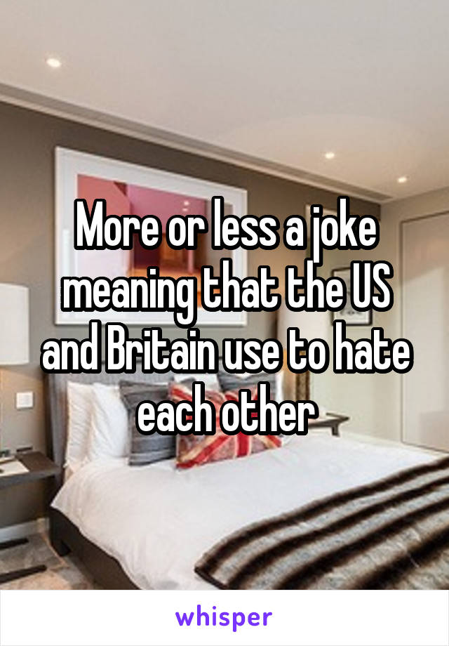 More or less a joke meaning that the US and Britain use to hate each other