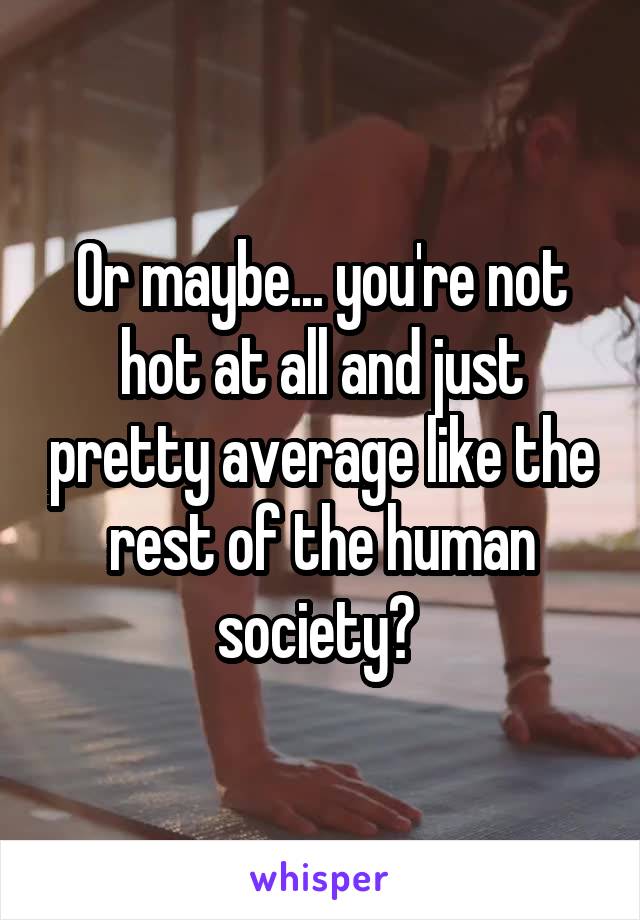 Or maybe... you're not hot at all and just pretty average like the rest of the human society? 