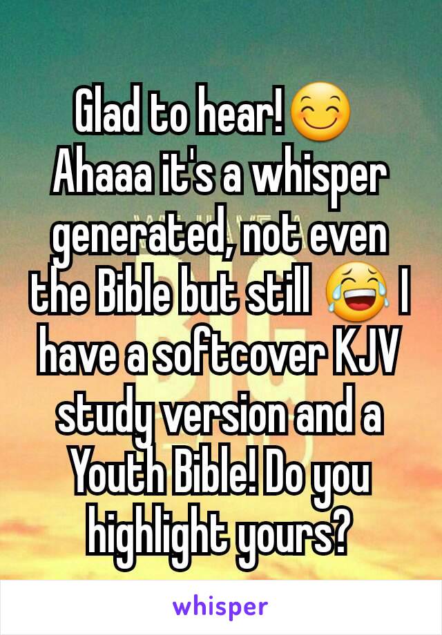 Glad to hear!😊 
Ahaaa it's a whisper generated, not even the Bible but still 😂 I have a softcover KJV study version and a Youth Bible! Do you highlight yours?