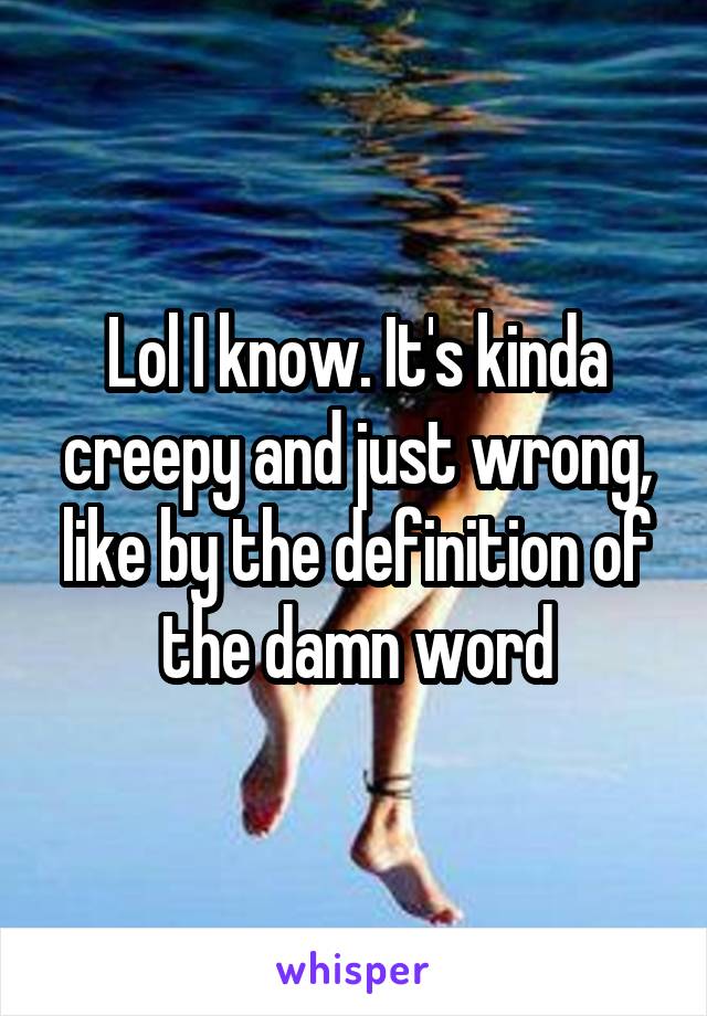 Lol I know. It's kinda creepy and just wrong, like by the definition of the damn word