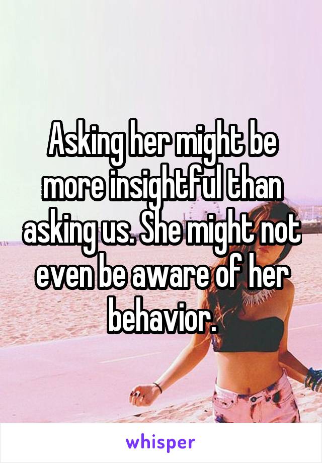 Asking her might be more insightful than asking us. She might not even be aware of her behavior.