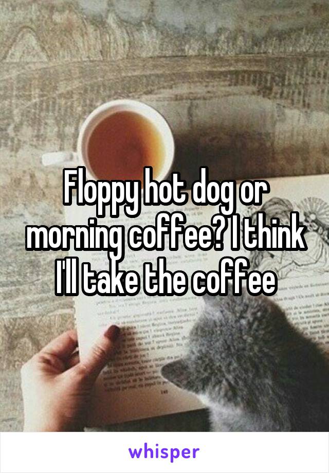 Floppy hot dog or morning coffee? I think I'll take the coffee